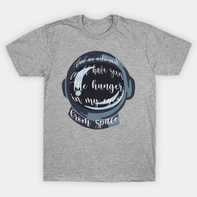 And an astronaut could’ve seen the hunger in my eyes from space T-Shirt by hrose524